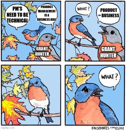 Blue bird(BB) and grey bird(GB) talking meme. Grey bird is labelled "Grant Hunter". BB: "PMs need to be technical." GB: "Product Management is a Business role." BB: "What?" GB: "Product = business". Blue bird looks pensive. Blue bird looks worried, turns and says "What?"